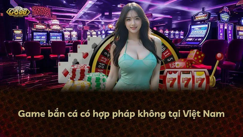 Game bắn cá có hợp pháp không tại Việt Nam